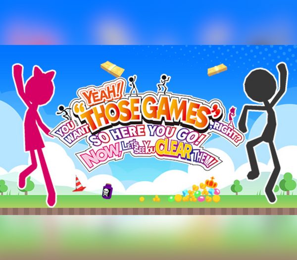 YEAH! YOU WANT "THOSE GAMES," RIGHT? SO HERE YOU GO! NOW, LET'S SEE YOU CLEAR THEM!